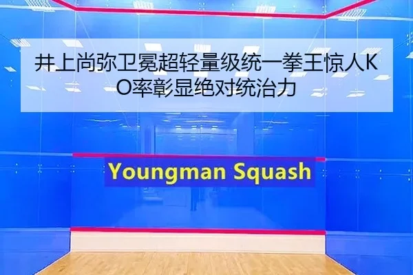 井上尚弥卫冕超轻量级统一拳王惊人KO率彰显绝对统治力