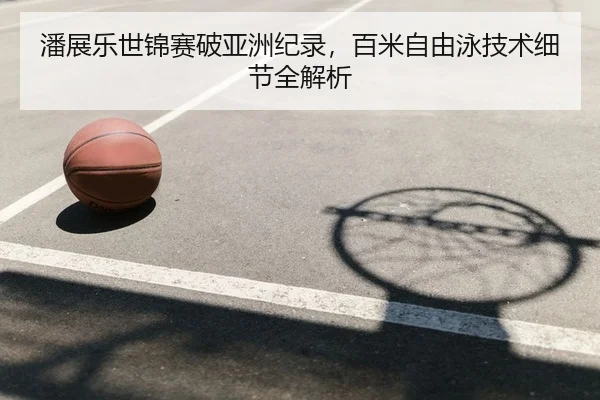 潘展乐世锦赛破亚洲纪录，百米自由泳技术细节全解析